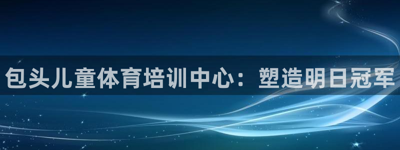 尊龙1003尊龙 - 百度：包头儿童体育培训中心：塑