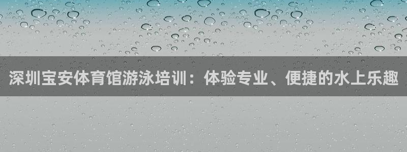 尊龙品牌怎么样：深圳宝安体育馆游泳培训：体验专业、便捷的水上